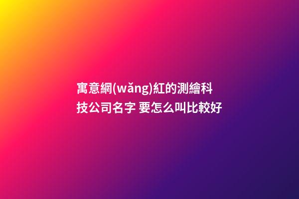 寓意網(wǎng)紅的測繪科技公司名字 要怎么叫比較好